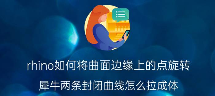 rhino如何将曲面边缘上的点旋转 犀牛两条封闭曲线怎么拉成体？